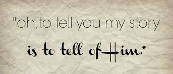To Tell You My Story is to tell of Him